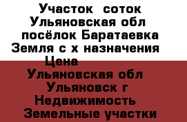 Участок 5соток Ульяновская обл. посёлок Баратаевка.Земля с/х назначения › Цена ­ 200 000 - Ульяновская обл., Ульяновск г. Недвижимость » Земельные участки продажа   